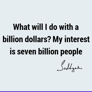 What will I do with a billion dollars? My interest is seven billion