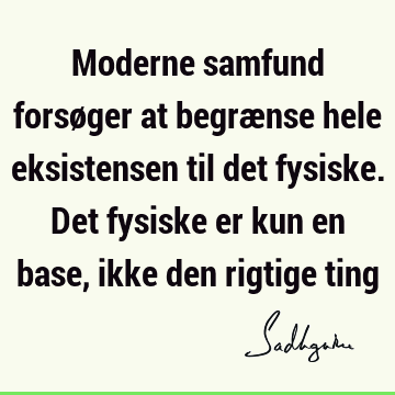 Moderne samfund forsøger at begrænse hele eksistensen til det fysiske. Det fysiske er kun en base, ikke den rigtige