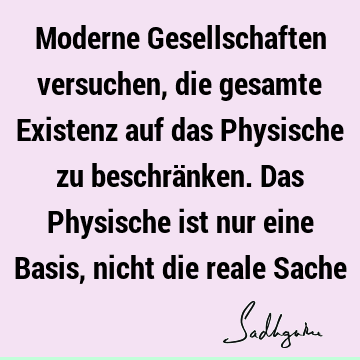 Moderne Gesellschaften versuchen, die gesamte Existenz auf das Physische zu beschränken. Das Physische ist nur eine Basis, nicht die reale S