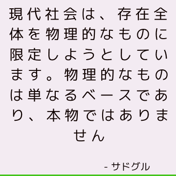 現代社会は、存在全体を物理的なものに限定しようとしています。 物理的なものは単なるベースであり、本物ではありません