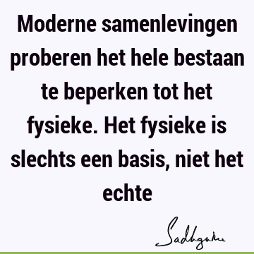 Moderne samenlevingen proberen het hele bestaan te beperken tot het fysieke. Het fysieke is slechts een basis, niet het