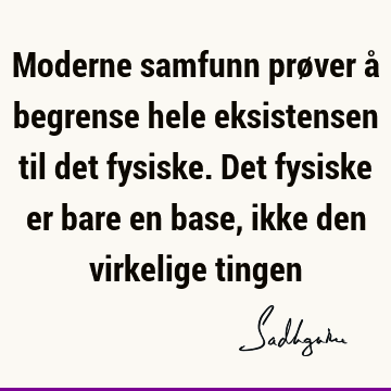 Moderne samfunn prøver å begrense hele eksistensen til det fysiske. Det fysiske er bare en base, ikke den virkelige