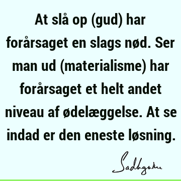 At slå op (gud) har forårsaget en slags nød. Ser man ud (materialisme) har forårsaget et helt andet niveau af ødelæggelse. At se indad er den eneste lø