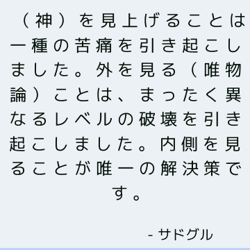 （神）を見上げることは一種の苦痛を引き起こしました。 外を見る（唯物論）ことは、まったく異なるレベルの破壊を引き起こしました。 内側を見ることが唯一の解決策です。