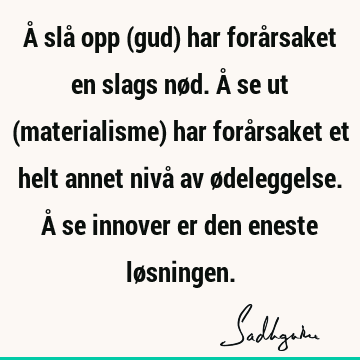 Å slå opp (gud) har forårsaket en slags nød. Å se ut (materialisme) har forårsaket et helt annet nivå av ødeleggelse. Å se innover er den eneste lø