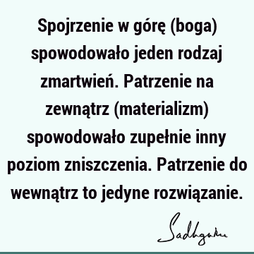 Spojrzenie w górę (boga) spowodowało jeden rodzaj zmartwień. Patrzenie na zewnątrz (materializm) spowodowało zupełnie inny poziom zniszczenia. Patrzenie do