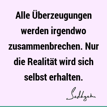 Alle Überzeugungen werden irgendwo zusammenbrechen. Nur die Realität wird sich selbst