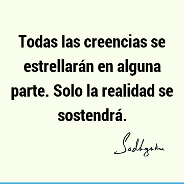 Todas las creencias se estrellarán en alguna parte. Solo la realidad se sostendrá