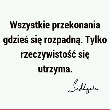 Wszystkie przekonania gdzieś się rozpadną. Tylko rzeczywistość się