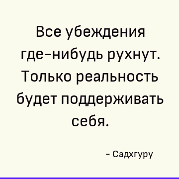 Все убеждения где-нибудь рухнут. Только реальность будет поддерживать себя