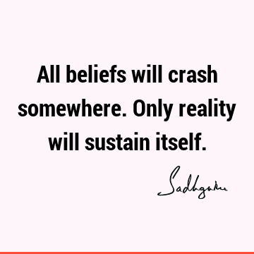 All beliefs will crash somewhere. Only reality will sustain