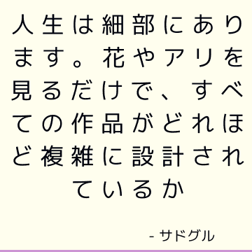 人生は細部にあります。 花やアリを見るだけで、すべての作品がどれほど複雑に設計されているか