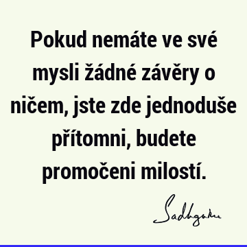 Pokud nemáte ve své mysli žádné závěry o ničem, jste zde jednoduše přítomni, budete promočeni milostí