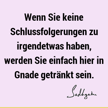 Wenn Sie keine Schlussfolgerungen zu irgendetwas haben, werden Sie einfach hier in Gnade getränkt