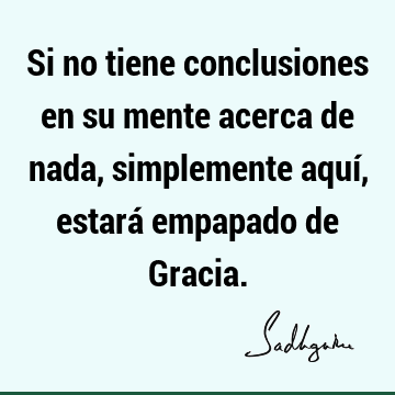 Si no tiene conclusiones en su mente acerca de nada, simplemente aquí, estará empapado de G