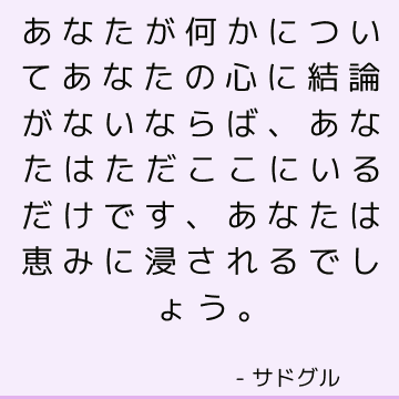 あなたが何かについてあなたの心に結論がないならば、あなたはただここにいるだけです、あなたは恵みに浸されるでしょう。