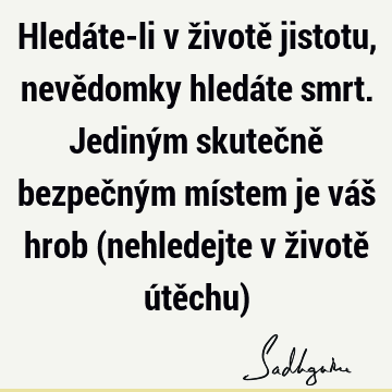 Hledáte-li v životě jistotu, nevědomky hledáte smrt. Jediným skutečně bezpečným místem je váš hrob (nehledejte v životě útěchu)