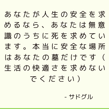 あなたが人生の安全を求めるなら、あなたは無意識のうちに死を求めています。 本当に安全な場所はあなたの墓だけです（生活の快適さを求めないでください）