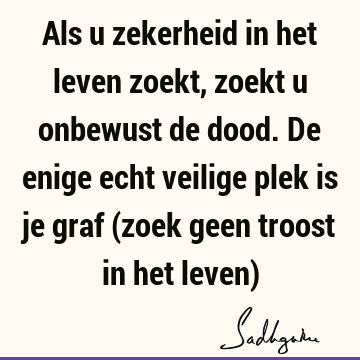 Als u zekerheid in het leven zoekt, zoekt u onbewust de dood. De enige echt veilige plek is je graf (zoek geen troost in het leven)