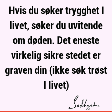 Hvis du søker trygghet i livet, søker du uvitende om døden. Det eneste virkelig sikre stedet er graven din (ikke søk trøst i livet)