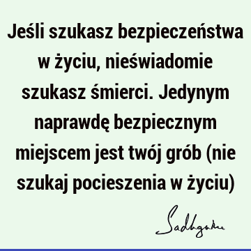 Jeśli szukasz bezpieczeństwa w życiu, nieświadomie szukasz śmierci. Jedynym naprawdę bezpiecznym miejscem jest twój grób (nie szukaj pocieszenia w życiu)