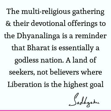 The multi-religious gathering & their devotional offerings to the Dhyanalinga is a reminder that Bharat is essentially a godless nation. A land of seekers, not