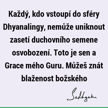 Každý, kdo vstoupí do sféry Dhyanalingy, nemůže uniknout zasetí duchovního semene osvobození. Toto je sen a Grace mého Guru. Můžeš znát blaženost božské