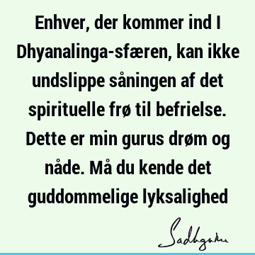 Enhver, der kommer ind i Dhyanalinga-sfæren, kan ikke undslippe såningen af det spirituelle frø til befrielse. Dette er min gurus drøm og nåde. Må du kende det