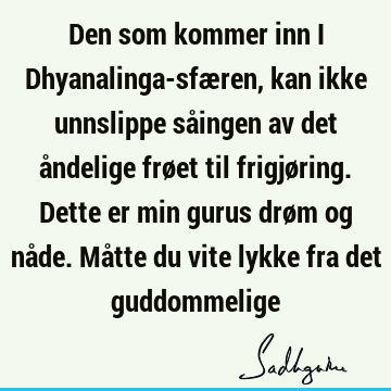 Den som kommer inn i Dhyanalinga-sfæren, kan ikke unnslippe såingen av det åndelige frøet til frigjøring. Dette er min gurus drøm og nåde. Måtte du vite lykke