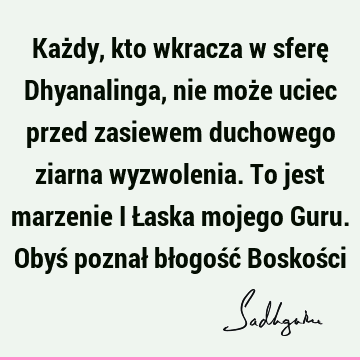 Każdy, kto wkracza w sferę Dhyanalinga, nie może uciec przed zasiewem duchowego ziarna wyzwolenia. To jest marzenie i Łaska mojego Guru. Obyś poznał błogość B