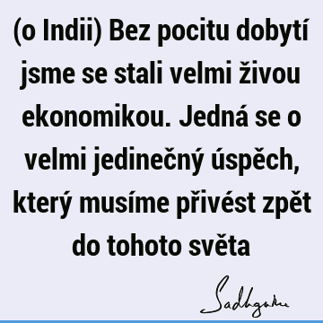 (o Indii) Bez pocitu dobytí jsme se stali velmi živou ekonomikou. Jedná se o velmi jedinečný úspěch, který musíme přivést zpět do tohoto svě