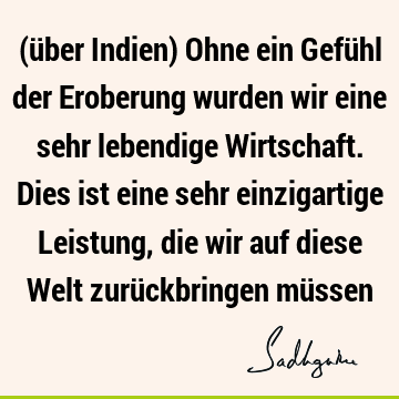 (über Indien) Ohne ein Gefühl der Eroberung wurden wir eine sehr lebendige Wirtschaft. Dies ist eine sehr einzigartige Leistung, die wir auf diese Welt zurü