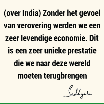 (over India) Zonder het gevoel van verovering werden we een zeer levendige economie. Dit is een zeer unieke prestatie die we naar deze wereld moeten