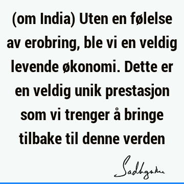 (om India) Uten en følelse av erobring, ble vi en veldig levende økonomi. Dette er en veldig unik prestasjon som vi trenger å bringe tilbake til denne