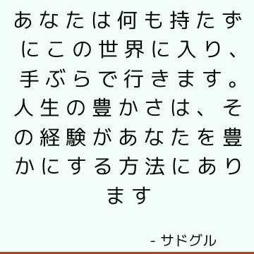 あなたは何も持たずにこの世界に入り、手ぶらで行きます。 人生の豊かさは、その経験があなたを豊かにする方法にあります