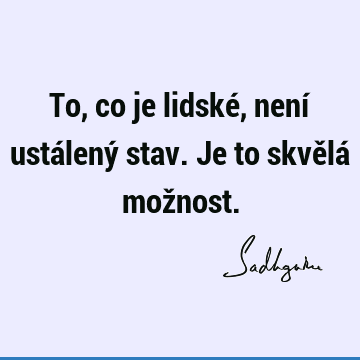 To, co je lidské, není ustálený stav. Je to skvělá mož