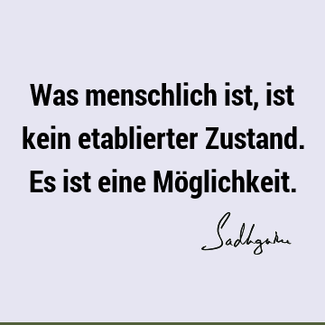 Was menschlich ist, ist kein etablierter Zustand. Es ist eine Mö