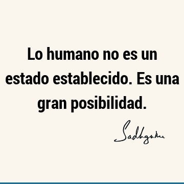 Lo humano no es un estado establecido. Es una gran