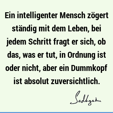 Ein intelligenter Mensch zögert ständig mit dem Leben, bei jedem Schritt fragt er sich, ob das, was er tut, in Ordnung ist oder nicht, aber ein Dummkopf ist