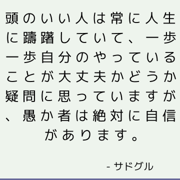 頭のいい人は常に人生に躊躇していて、一歩一歩自分のやっていることが大丈夫かどうか疑問に思っていますが、愚か者は絶対に自信があります。