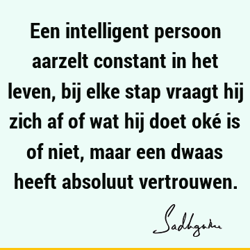 Een intelligent persoon aarzelt constant in het leven, bij elke stap vraagt hij zich af of wat hij doet oké is of niet, maar een dwaas heeft absoluut