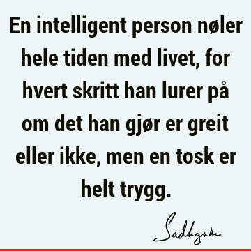 En intelligent person nøler hele tiden med livet, for hvert skritt han lurer på om det han gjør er greit eller ikke, men en tosk er helt