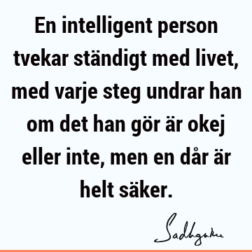 En intelligent person tvekar ständigt med livet, med varje steg undrar han om det han gör är okej eller inte, men en dår är helt sä