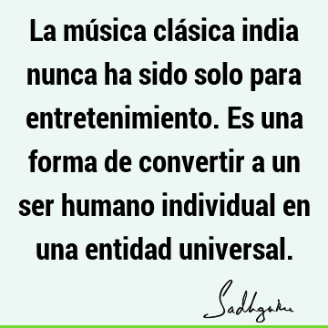 La música clásica india nunca ha sido solo para entretenimiento. Es una forma de convertir a un ser humano individual en una entidad