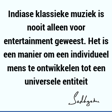 Indiase klassieke muziek is nooit alleen voor entertainment geweest. Het is een manier om een individueel mens te ontwikkelen tot een universele