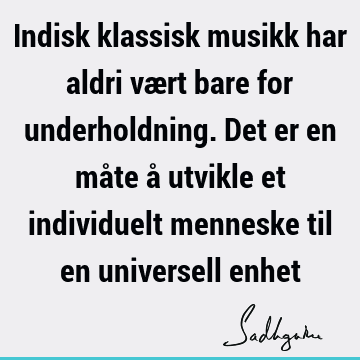 Indisk klassisk musikk har aldri vært bare for underholdning. Det er en måte å utvikle et individuelt menneske til en universell