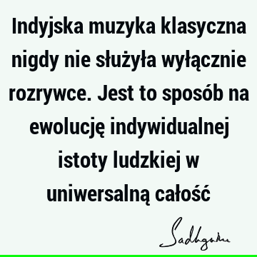 Indyjska muzyka klasyczna nigdy nie służyła wyłącznie rozrywce. Jest to sposób na ewolucję indywidualnej istoty ludzkiej w uniwersalną całość