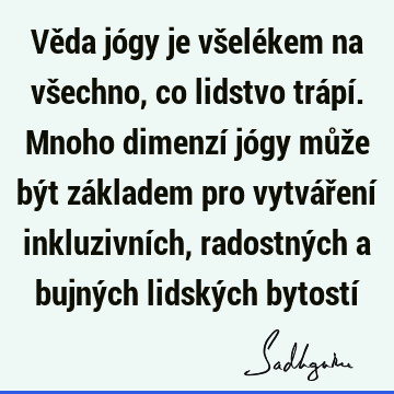 Věda jógy je všelékem na všechno, co lidstvo trápí. Mnoho dimenzí jógy může být základem pro vytváření inkluzivních, radostných a bujných lidských bytostí