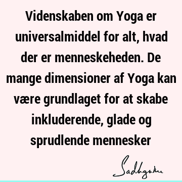 Videnskaben om Yoga er universalmiddel for alt, hvad der er menneskeheden. De mange dimensioner af Yoga kan være grundlaget for at skabe inkluderende, glade og