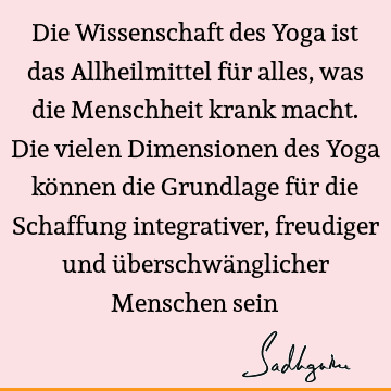 Die Wissenschaft des Yoga ist das Allheilmittel für alles, was die Menschheit krank macht. Die vielen Dimensionen des Yoga können die Grundlage für die S